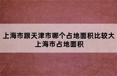 上海市跟天津市哪个占地面积比较大 上海市占地面积